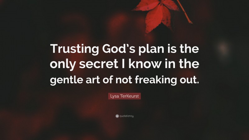 Lysa TerKeurst Quote: “Trusting God’s plan is the only secret I know in the gentle art of not freaking out.”