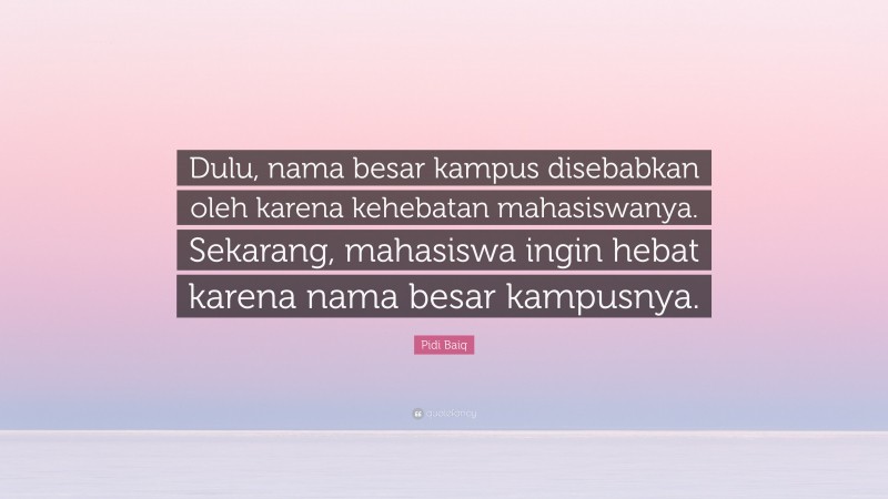 Pidi Baiq Quote: “Dulu, nama besar kampus disebabkan oleh karena kehebatan mahasiswanya. Sekarang, mahasiswa ingin hebat karena nama besar kampusnya.”