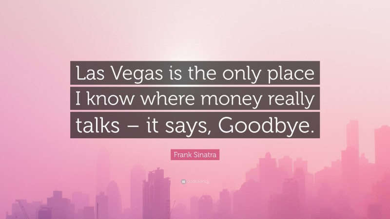 Frank Sinatra Quote: “Las Vegas is the only place I know where money really talks – it says, Goodbye.”