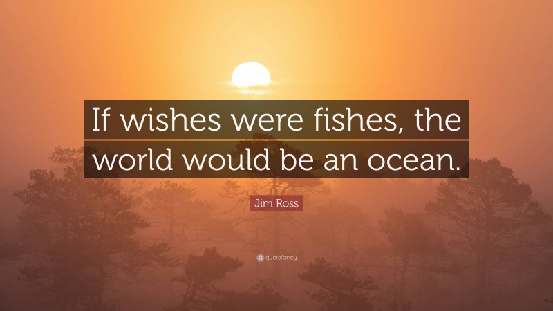 Jim Ross Quote: “If wishes were fishes, the world would be an ocean.”