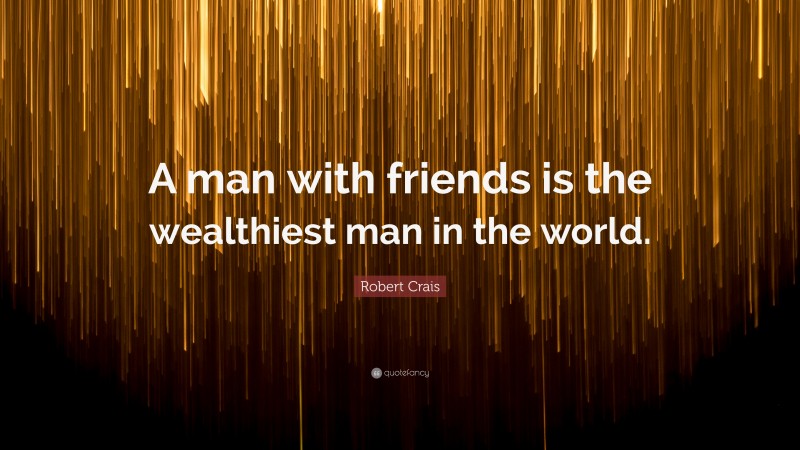 Robert Crais Quote: “A man with friends is the wealthiest man in the world.”