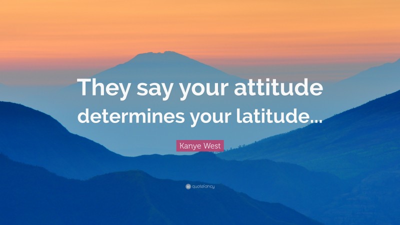 Kanye West Quote: “They say your attitude determines your latitude...”