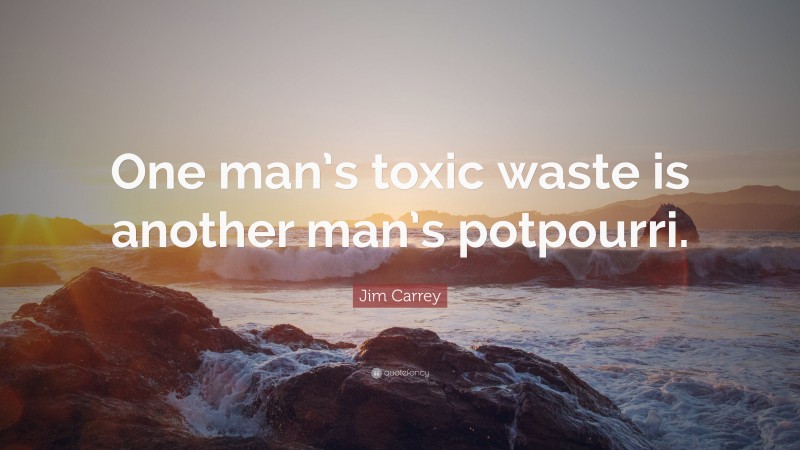 Jim Carrey Quote: “One man’s toxic waste is another man’s potpourri.”