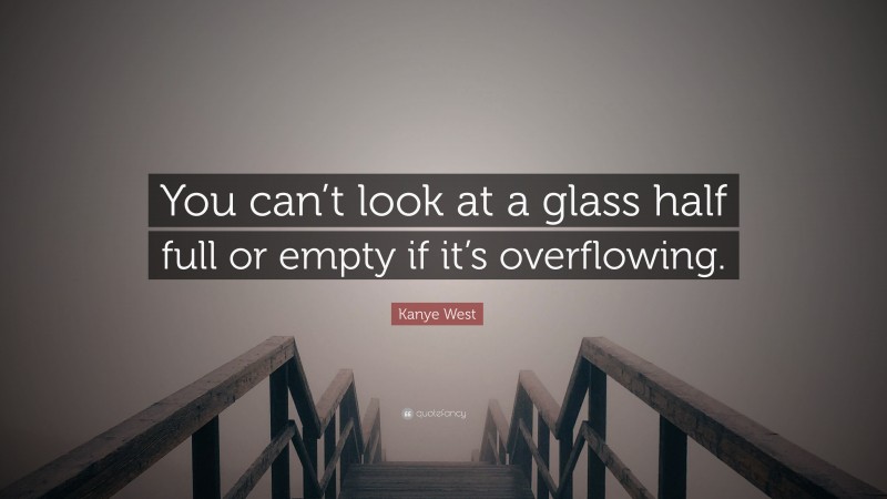 Kanye West Quote: “You can’t look at a glass half full or empty if it’s overflowing.”