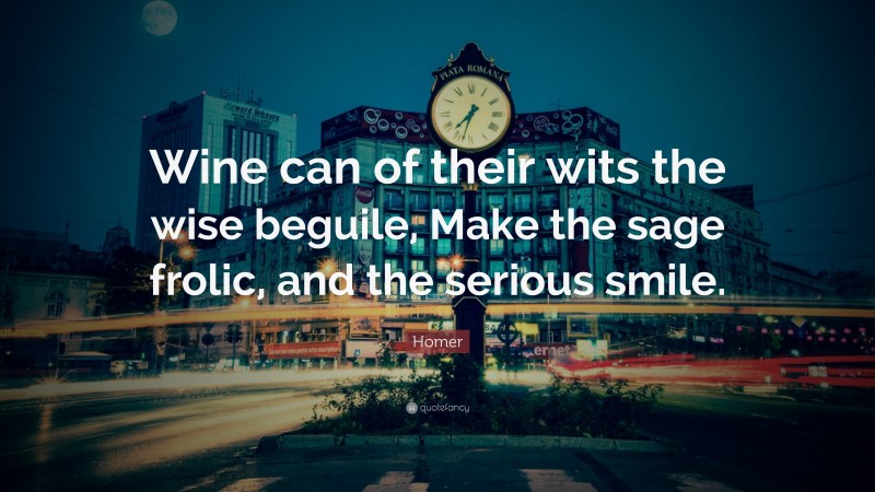 Homer Quote: “Wine can of their wits the wise beguile, Make the sage frolic, and the serious smile.”