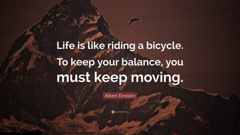Albert Einstein Quote: “Life is like riding a bicycle. To keep your balance, you must keep moving.”