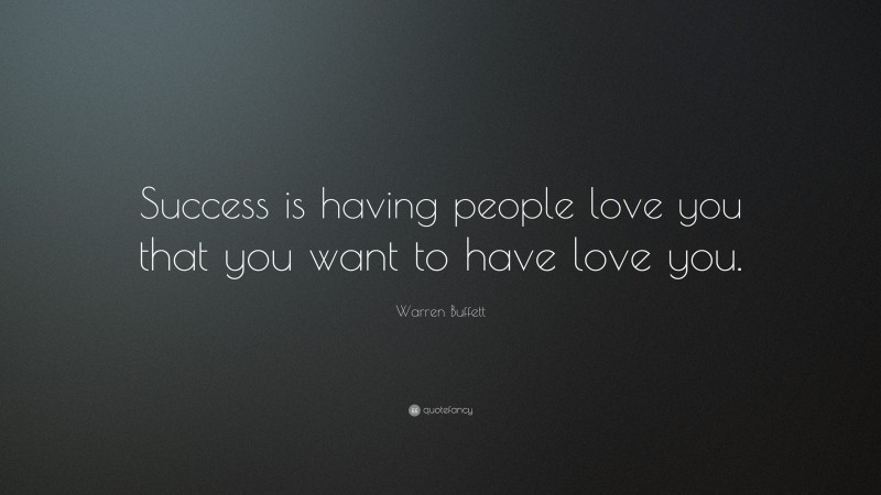 Warren Buffett Quote: “Success is having people love you that you want to have love you.”