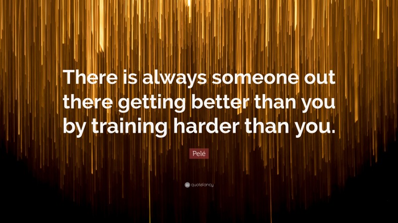 Pelé Quote: “There is always someone out there getting better than you by training harder than you.”