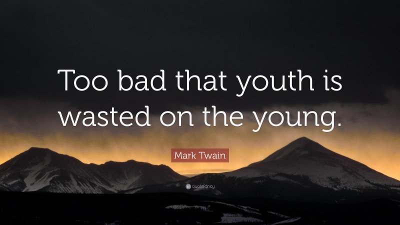 Mark Twain Quote: “Too bad that youth is wasted on the young.”