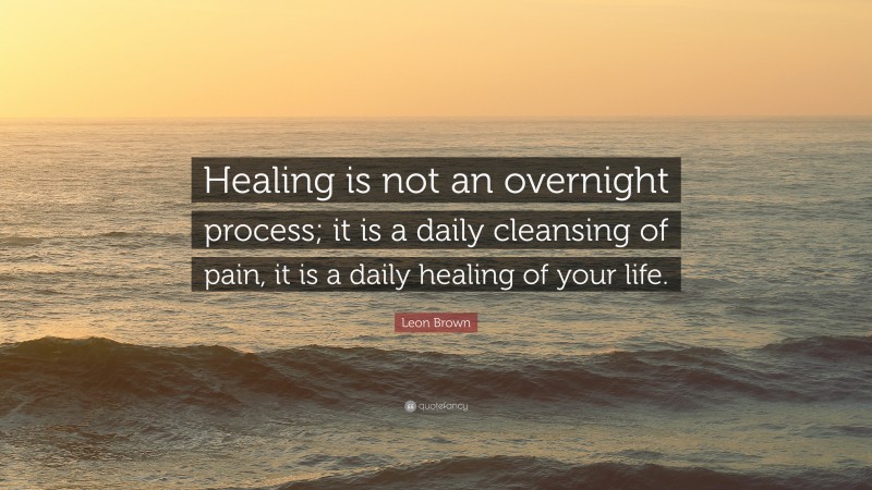 Leon Brown Quote: “Healing is not an overnight process; it is a daily cleansing of pain, it is a daily healing of your life.”
