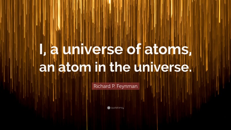Richard P. Feynman Quote: “I, a universe of atoms, an atom in the universe.”