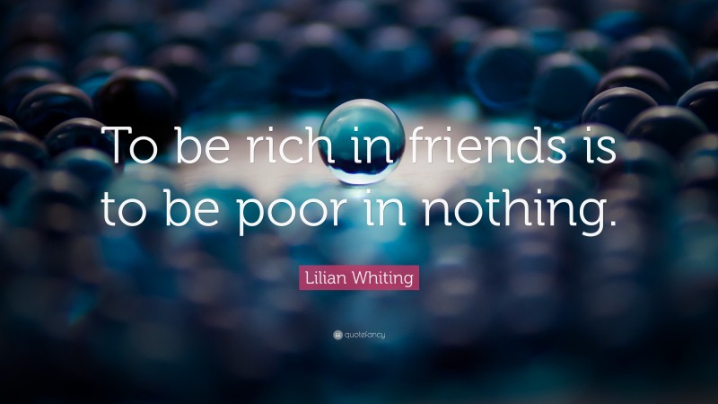 Lilian Whiting Quote: “To be rich in friends is to be poor in nothing.”