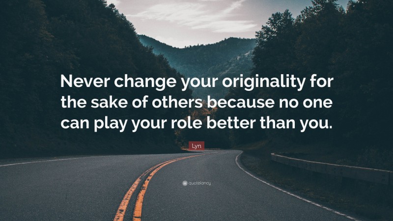 Lyn Quote: “Never change your originality for the sake of others because no one can play your role better than you.”