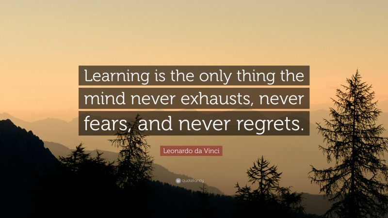 Leonardo da Vinci Quote: “Learning is the only thing the mind never exhausts, never fears, and never regrets.”