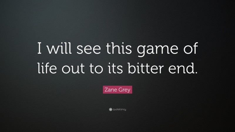 Zane Grey Quote: “I will see this game of life out to its bitter end.”