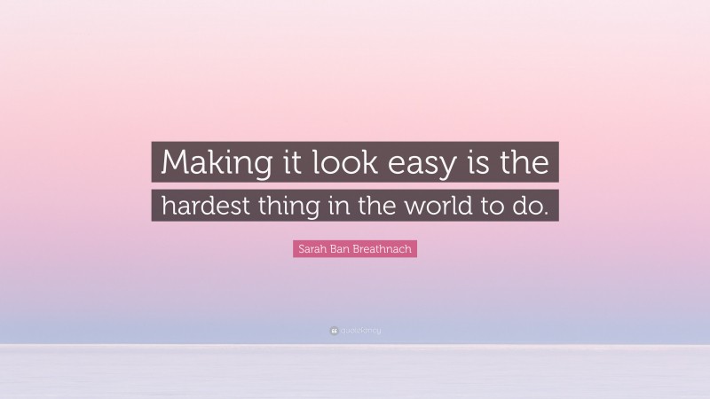 Sarah Ban Breathnach Quote: “Making it look easy is the hardest thing in the world to do.”