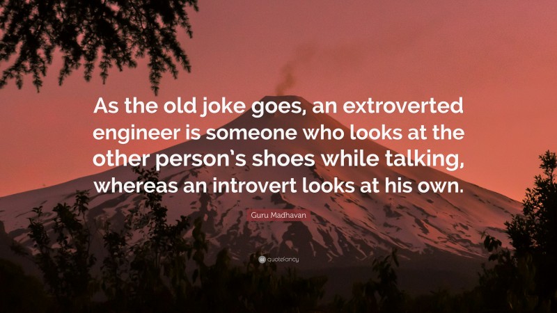 Guru Madhavan Quote: “As the old joke goes, an extroverted engineer is someone who looks at the other person’s shoes while talking, whereas an introvert looks at his own.”