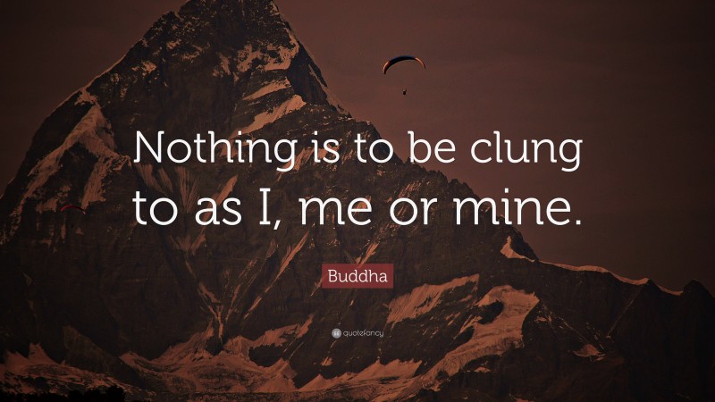 Buddha Quote: “Nothing is to be clung to as I, me or mine.”