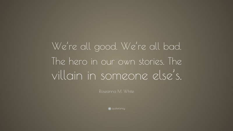 Roseanna M. White Quote: “We’re all good. We’re all bad. The hero in our own stories. The villain in someone else’s.”