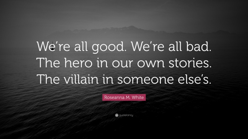Roseanna M. White Quote: “We’re all good. We’re all bad. The hero in our own stories. The villain in someone else’s.”