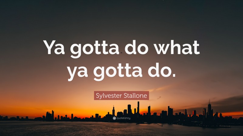 Sylvester Stallone Quote: “Ya gotta do what ya gotta do.”