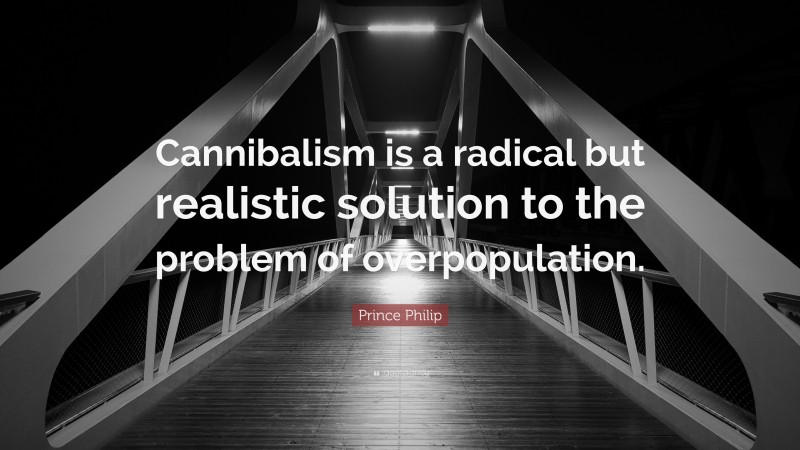 Prince Philip Quote: “Cannibalism is a radical but realistic solution to the problem of overpopulation.”
