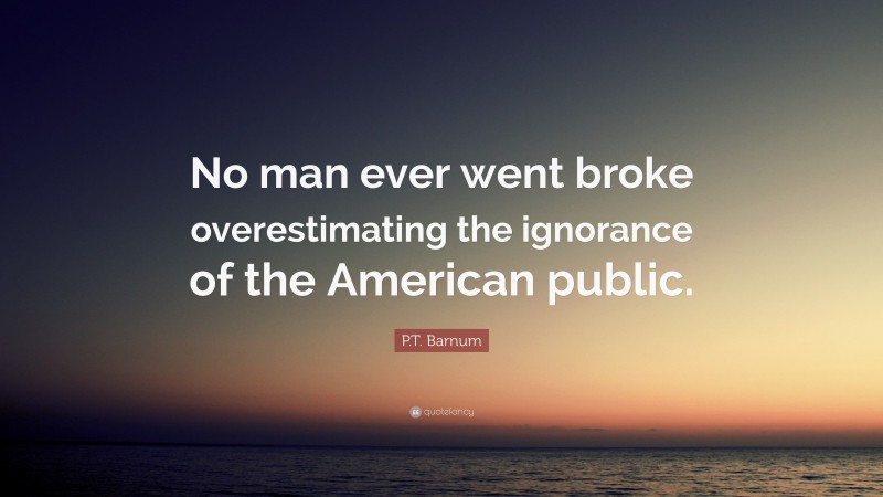 P.T. Barnum Quote: “No man ever went broke overestimating the ignorance of the American public.”