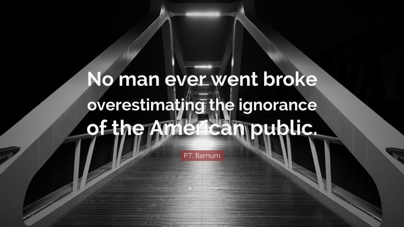 P.T. Barnum Quote: “No man ever went broke overestimating the ignorance of the American public.”