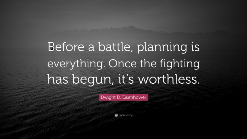 Dwight D. Eisenhower Quote: “Before a battle, planning is everything. Once the fighting has begun, it’s worthless.”