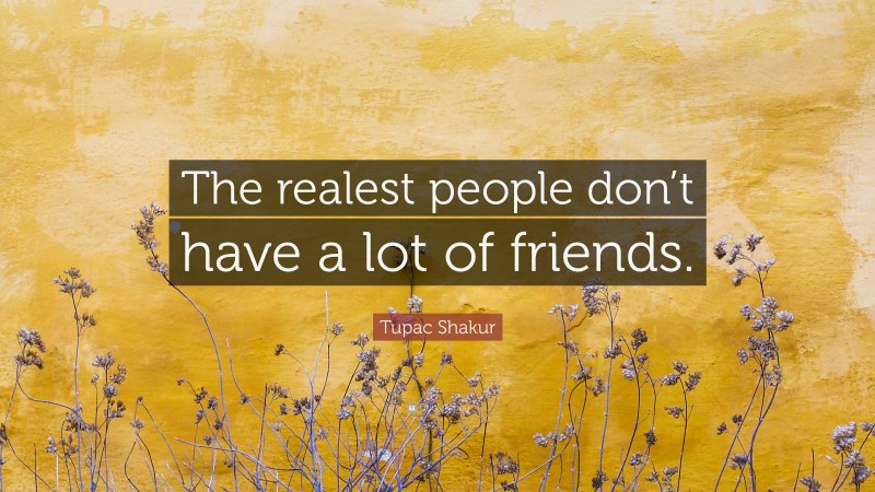 Tupac Shakur Quote: “The realest people don’t have a lot of friends.”
