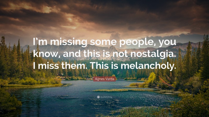 Agnes Varda Quote: “I’m missing some people, you know, and this is not nostalgia. I miss them. This is melancholy.”