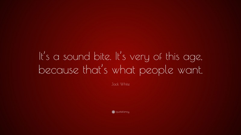 Jack White Quote: “It’s a sound bite. It’s very of this age, because that’s what people want.”