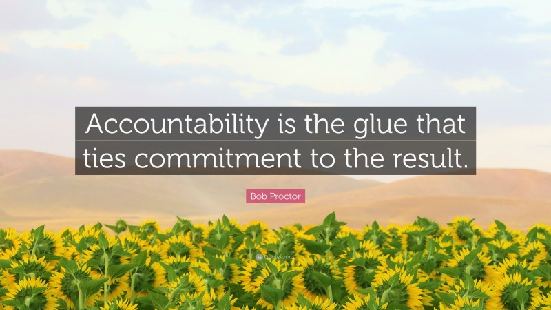 Bob Proctor Quote: “Accountability is the glue that ties commitment to the result.”