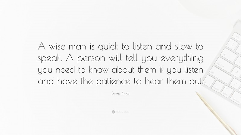 James Prince Quote: “A wise man is quick to listen and slow to speak. A person will tell you everything you need to know about them if you listen and have the patience to hear them out.”