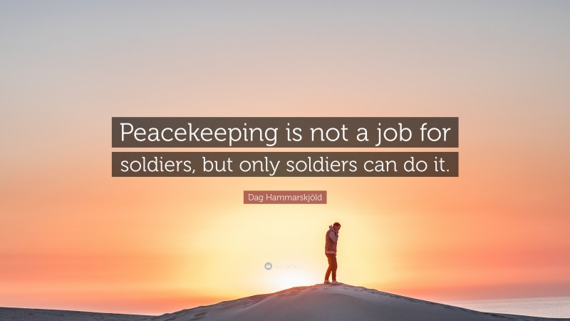 Dag Hammarskjöld Quote: “Peacekeeping is not a job for soldiers, but only soldiers can do it.”