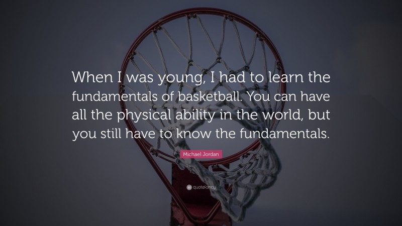 Michael Jordan Quote: “When I was young, I had to learn the fundamentals of basketball. You can have all the physical ability in the world, but you still have to know the fundamentals.”
