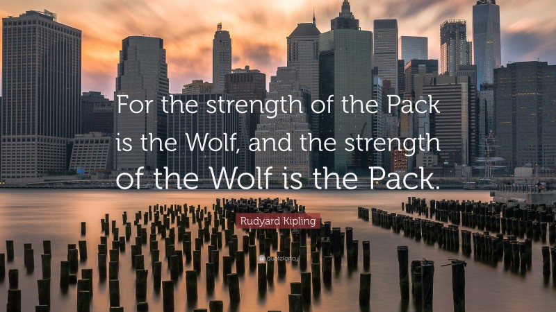 Rudyard Kipling Quote: “For the strength of the Pack is the Wolf, and the strength of the Wolf is the Pack.”