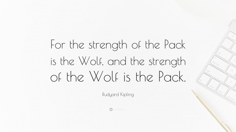 Rudyard Kipling Quote: “For the strength of the Pack is the Wolf, and the strength of the Wolf is the Pack.”