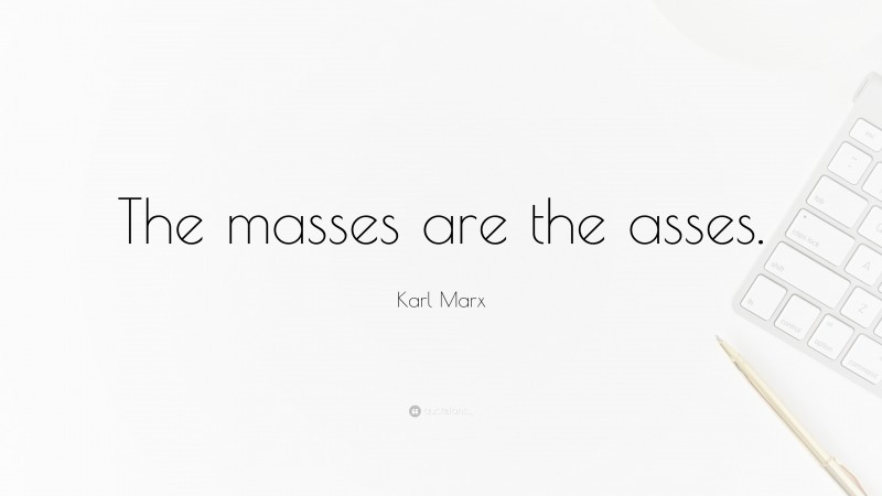 Karl Marx Quote: “The masses are the asses.”