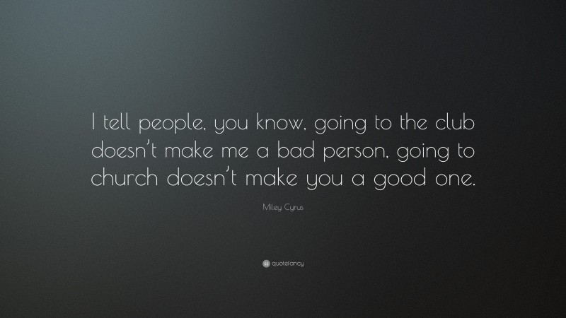 Miley Cyrus Quote: “I tell people, you know, going to the club doesn’t make me a bad person, going to church doesn’t make you a good one.”