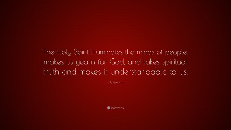 Billy Graham Quote: “The Holy Spirit illuminates the minds of people, makes us yearn for God, and takes spiritual truth and makes it understandable to us.”