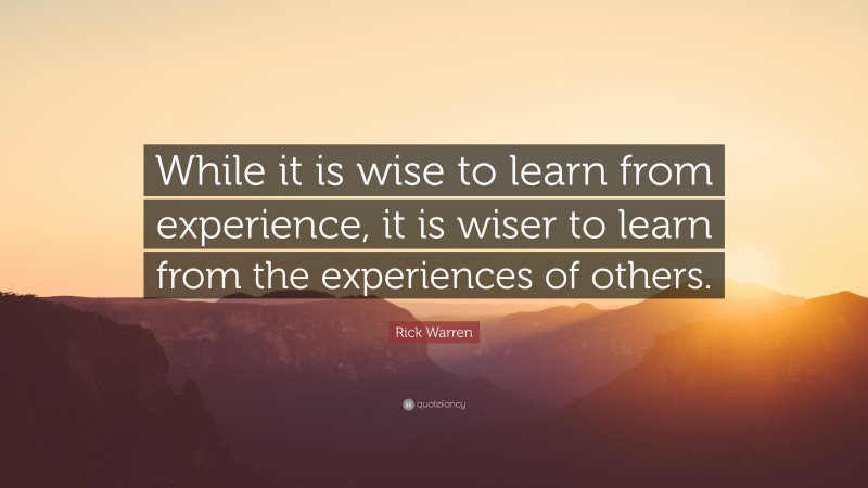 Rick Warren Quote: “While it is wise to learn from experience, it is wiser to learn from the experiences of others.”