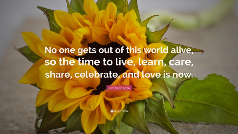 Leo Buscaglia Quote: “No one gets out of this world alive, so the time to live, learn, care, share, celebrate, and love is now.”