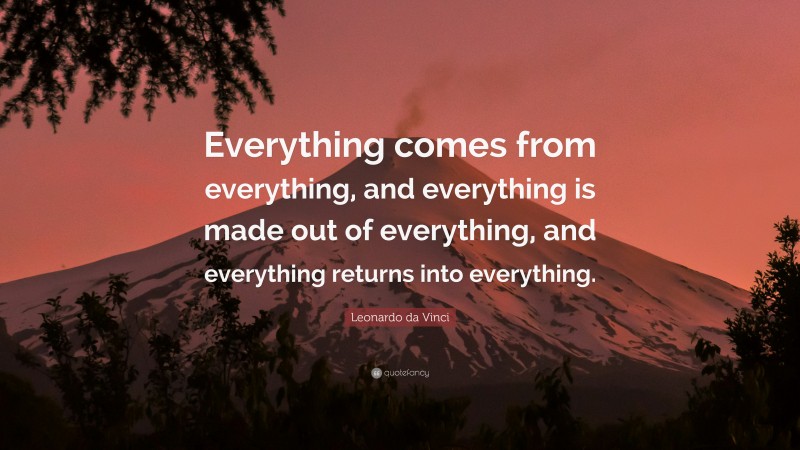 Leonardo da Vinci Quote: “Everything comes from everything, and everything is made out of everything, and everything returns into everything.”