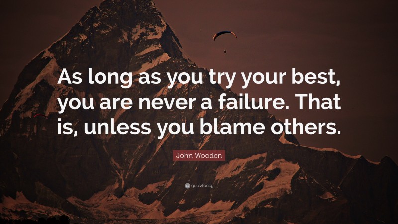 John Wooden Quote: “As long as you try your best, you are never a failure. That is, unless you blame others.”