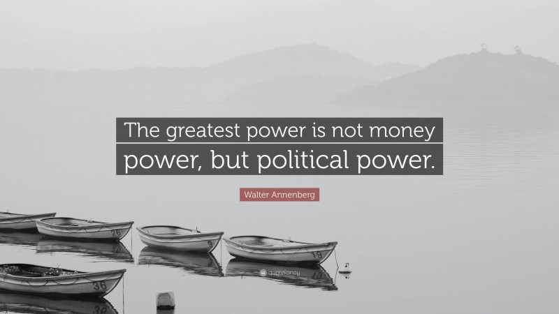 Walter Annenberg Quote: “The greatest power is not money power, but political power.”
