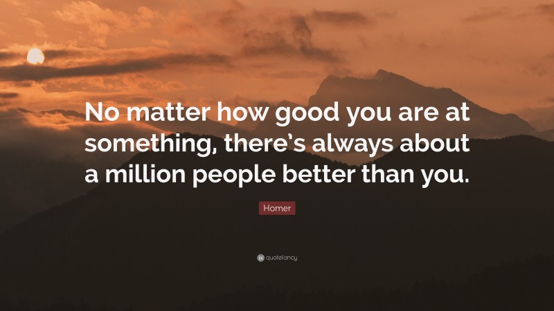 Homer Quote: “No matter how good you are at something, there’s always about a million people better than you.”