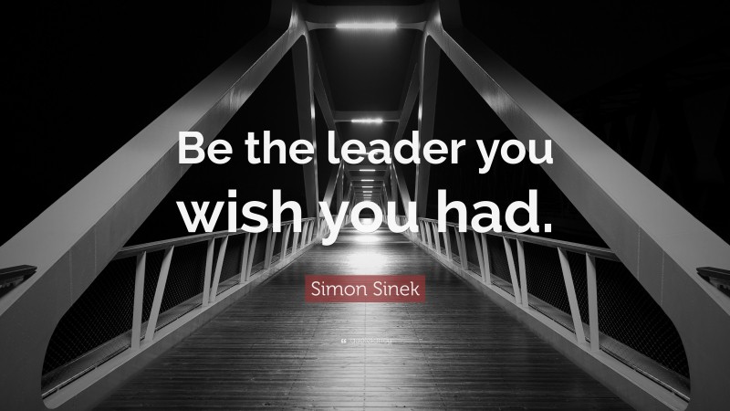 Simon Sinek Quote: “Be the leader you wish you had.”