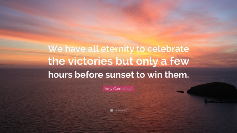 Amy Carmichael Quote: “We have all eternity to celebrate the victories but only a few hours before sunset to win them.”