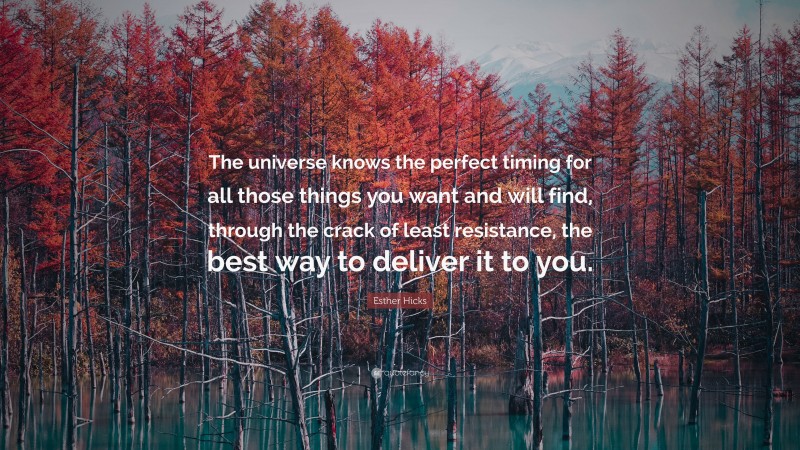 Esther Hicks Quote: “The universe knows the perfect timing for all those things you want and will find, through the crack of least resistance, the best way to deliver it to you.”